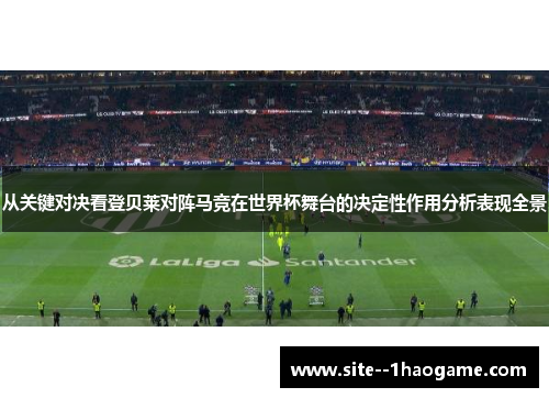从关键对决看登贝莱对阵马竞在世界杯舞台的决定性作用分析表现全景