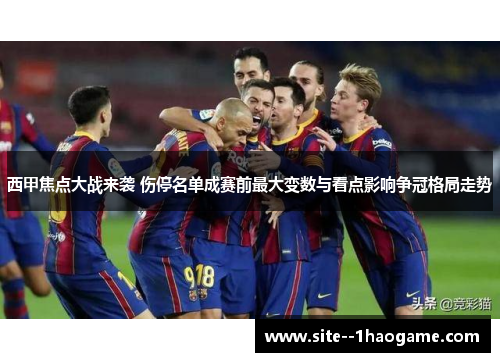 西甲焦点大战来袭 伤停名单成赛前最大变数与看点影响争冠格局走势