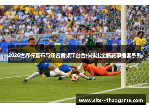 2026世界杯宣布与知名音频平台合作推出全新赛事播客系列