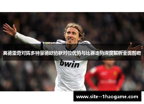 莫德里奇对阵多特蒙德欧协联对位优势与比赛走势深度解析全面前瞻