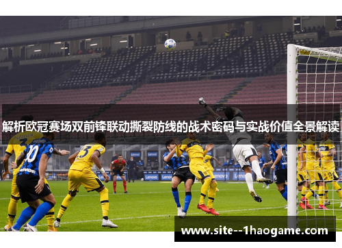 解析欧冠赛场双前锋联动撕裂防线的战术密码与实战价值全景解读 解析欧冠赛场双前锋联动撕裂防线的战术密码与实战价值全景解读