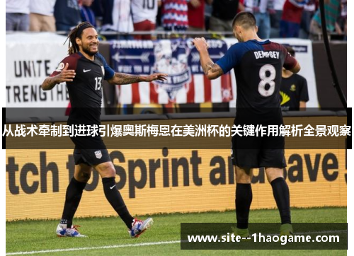 从战术牵制到进球引爆奥斯梅恩在美洲杯的关键作用解析全景观察
