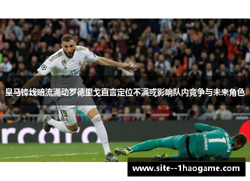 皇马锋线暗流涌动罗德里戈直言定位不满或影响队内竞争与未来角色