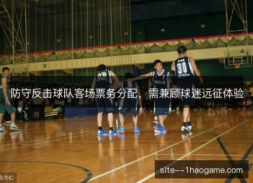 防守反击球队客场票务分配,需兼顾球迷远征体验 防守反击球队客场票务分配,需兼顾球迷远征体验