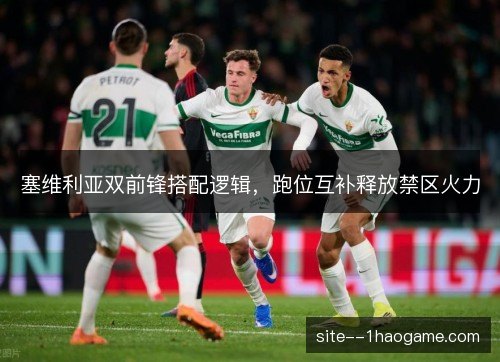 塞维利亚双前锋搭配逻辑,跑位互补释放禁区火力 塞维利亚双前锋搭配逻辑,跑位互补释放禁区火力